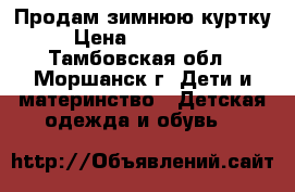 Продам зимнюю куртку  › Цена ­ 2000-1600 - Тамбовская обл., Моршанск г. Дети и материнство » Детская одежда и обувь   